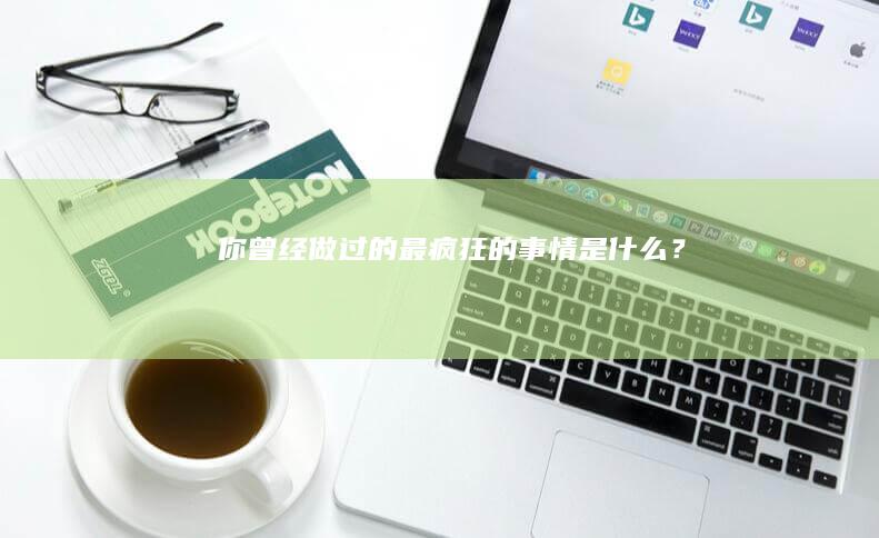 你曾经做过的最疯狂的事情是什么？